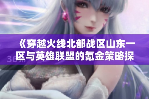 《穿越火线北部战区山东一区与英雄联盟的氪金策略探讨》