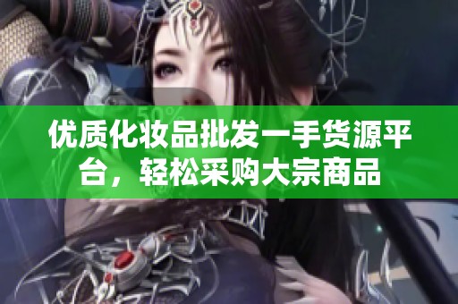 优质化妆品批发一手货源平台，轻松采购大宗商品