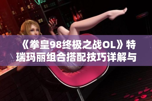 《拳皇98终极之战OL》特瑞玛丽组合搭配技巧详解与攻略