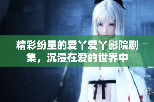 精彩纷呈的爱丫爱丫影院剧集，沉浸在爱的世界中