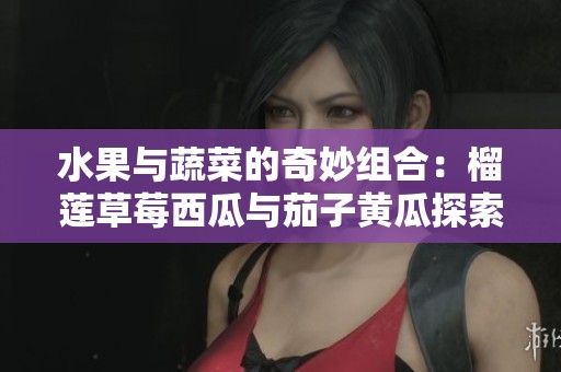 水果与蔬菜的奇妙组合：榴莲草莓西瓜与茄子黄瓜探索之旅