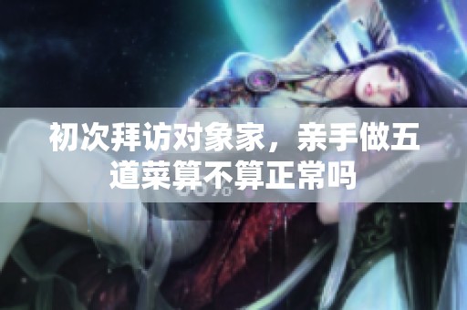 初次拜访对象家，亲手做五道菜算不算正常吗