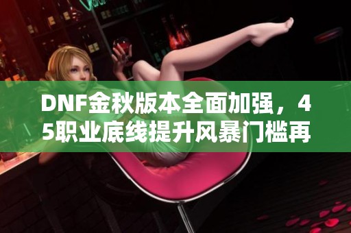 DNF金秋版本全面加强，45职业底线提升风暴门槛再创新高度