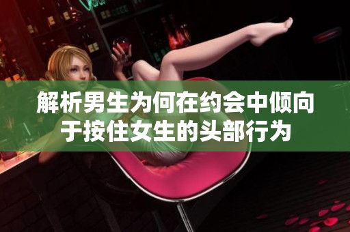 解析男生为何在约会中倾向于按住女生的头部行为