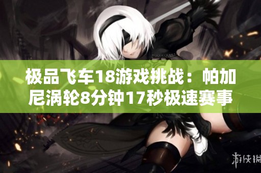 极品飞车18游戏挑战：帕加尼涡轮8分钟17秒极速赛事视频揭秘