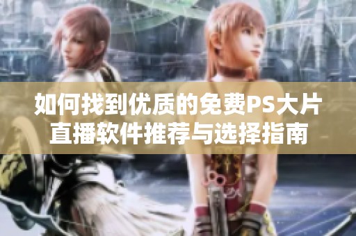 如何找到优质的免费PS大片直播软件推荐与选择指南