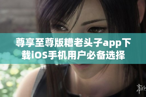 尊享至尊版糟老头子app下载iOS手机用户必备选择