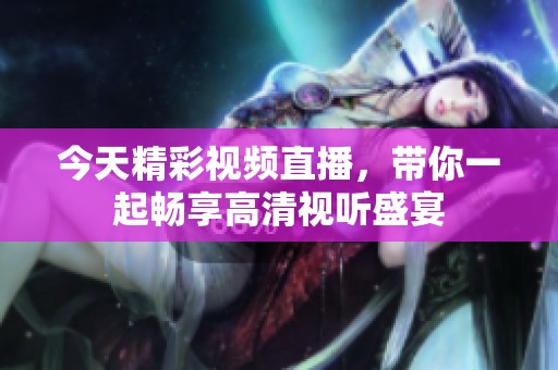 今天精彩视频直播，带你一起畅享高清视听盛宴