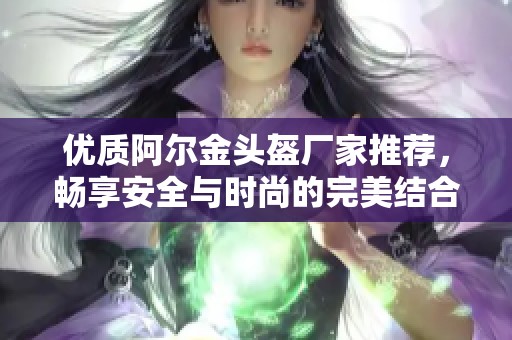 优质阿尔金头盔厂家推荐，畅享安全与时尚的完美结合