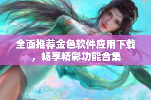 全面推荐金色软件应用下载，畅享精彩功能合集