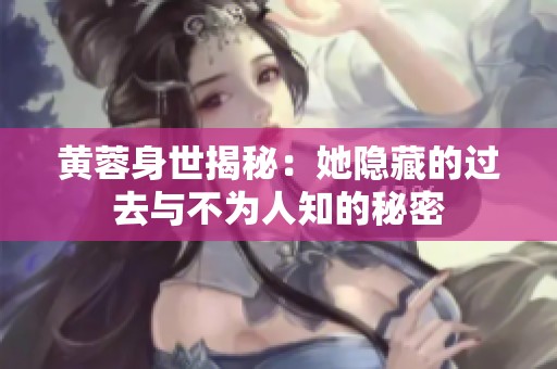 黄蓉身世揭秘：她隐藏的过去与不为人知的秘密