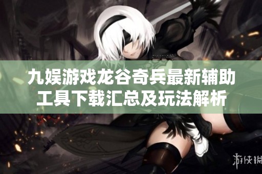 九娱游戏龙谷奇兵最新辅助工具下载汇总及玩法解析