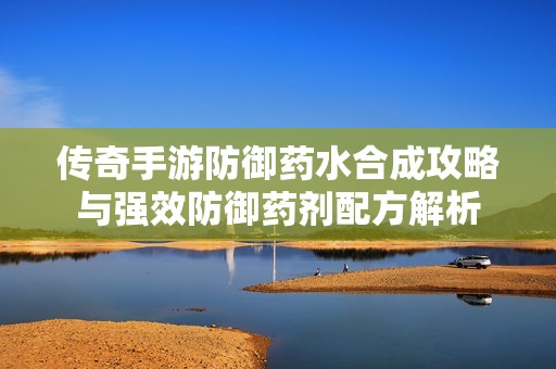 传奇手游防御药水合成攻略与强效防御药剂配方解析
