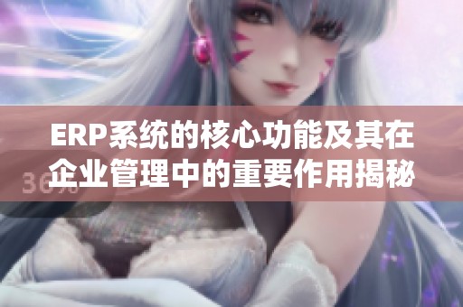 ERP系统的核心功能及其在企业管理中的重要作用揭秘