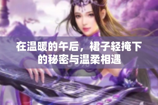 在温暖的午后，裙子轻掩下的秘密与温柔相遇