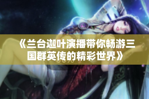 《兰台迦叶演播带你畅游三国群英传的精彩世界》