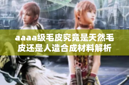 aaaa级毛皮究竟是天然毛皮还是人造合成材料解析