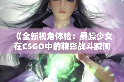 《全新视角体验：暴躁少女在CSGO中的精彩战斗瞬间》