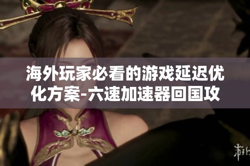 海外玩家必看的游戏延迟优化方案-六速加速器回国攻略