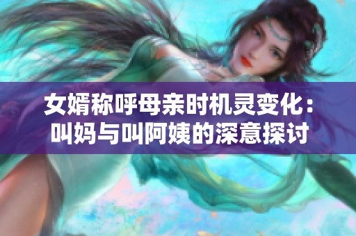 女婿称呼母亲时机灵变化：叫妈与叫阿姨的深意探讨