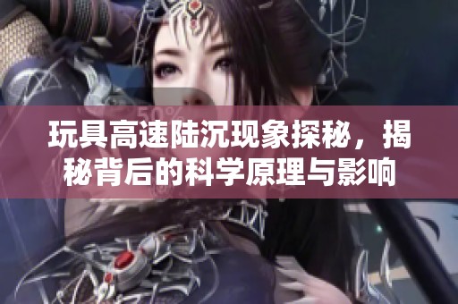 玩具高速陆沉现象探秘，揭秘背后的科学原理与影响