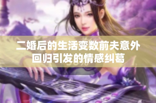 二婚后的生活变数前夫意外回归引发的情感纠葛