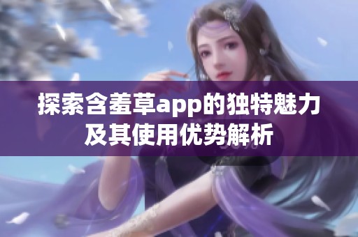 探索含羞草app的独特魅力及其使用优势解析