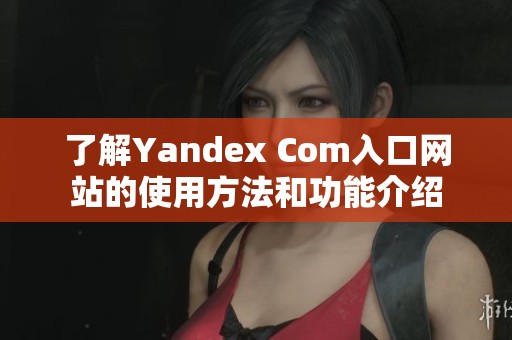 了解Yandex Com入口网站的使用方法和功能介绍