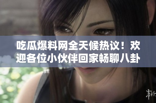 吃瓜爆料网全天候热议！欢迎各位小伙伴回家畅聊八卦新动态