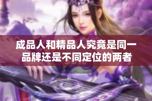 成品人和精品人究竟是同一品牌还是不同定位的两者