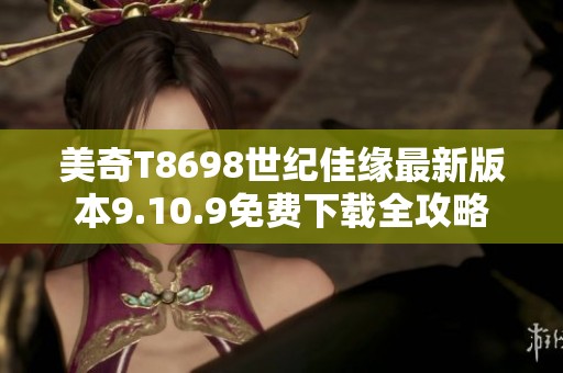 美奇T8698世纪佳缘最新版本9.10.9免费下载全攻略