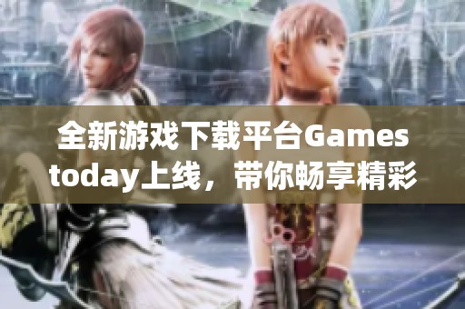 全新游戏下载平台Gamestoday上线，带你畅享精彩游戏体验