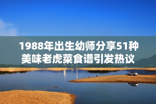 1988年出生幼师分享51种美味老虎菜食谱引发热议