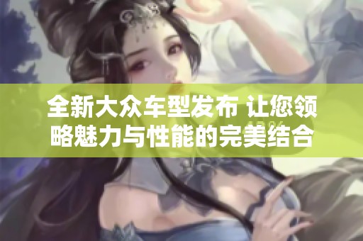 全新大众车型发布 让您领略魅力与性能的完美结合