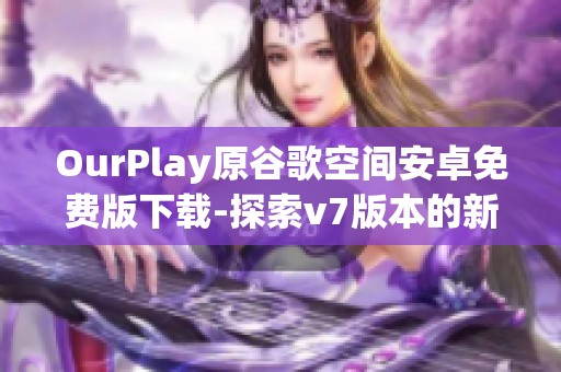 OurPlay原谷歌空间安卓免费版下载-探索v7版本的新功能与使用指南