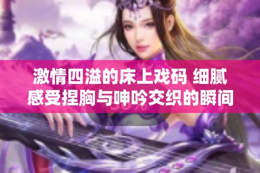 激情四溢的床上戏码 细腻感受捏胸与呻吟交织的瞬间