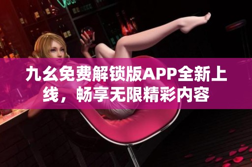 九幺免费解锁版APP全新上线，畅享无限精彩内容