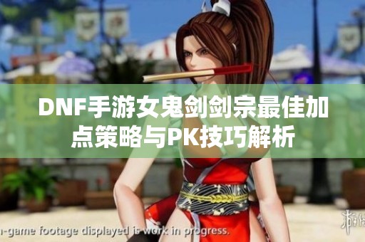 DNF手游女鬼剑剑宗最佳加点策略与PK技巧解析