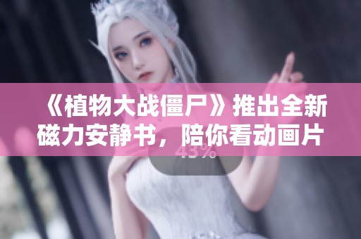 《植物大战僵尸》推出全新磁力安静书，陪你看动画片乐趣无穷