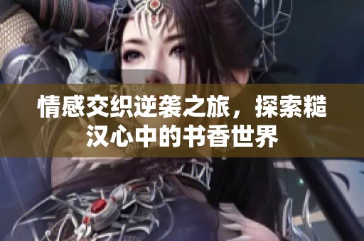 情感交织逆袭之旅，探索糙汉心中的书香世界