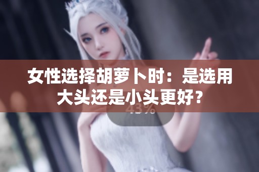 女性选择胡萝卜时：是选用大头还是小头更好？