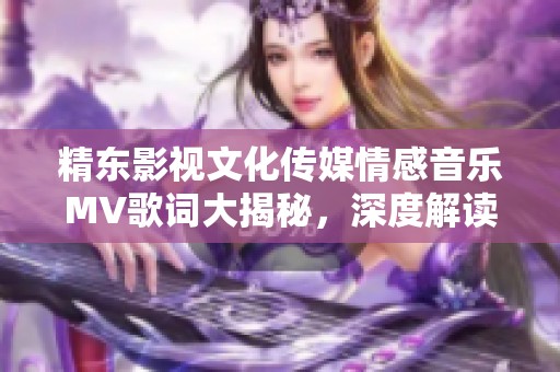 精东影视文化传媒情感音乐MV歌词大揭秘，深度解读与赏析