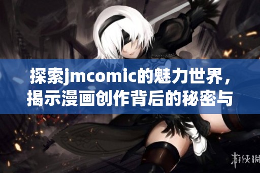 探索jmcomic的魅力世界，揭示漫画创作背后的秘密与艺术风格