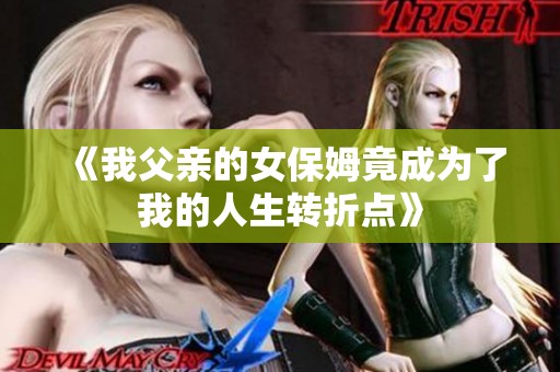 《我父亲的女保姆竟成为了我的人生转折点》
