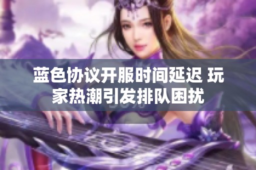 蓝色协议开服时间延迟 玩家热潮引发排队困扰