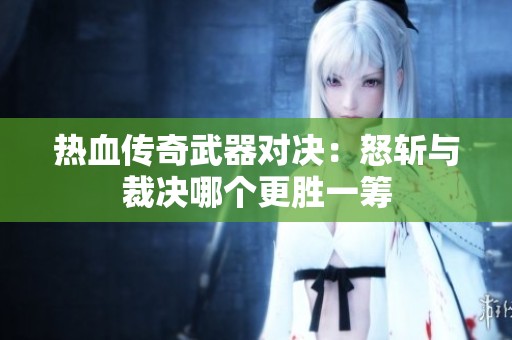 热血传奇武器对决：怒斩与裁决哪个更胜一筹