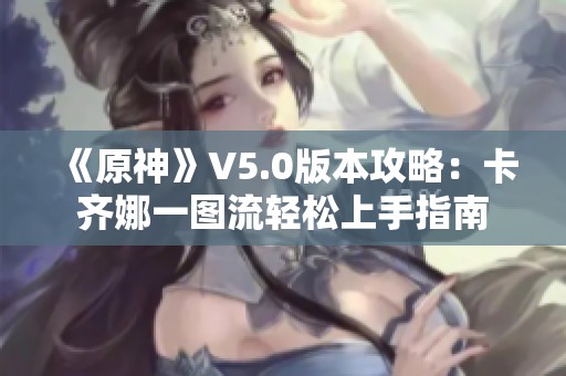 《原神》V5.0版本攻略：卡齐娜一图流轻松上手指南