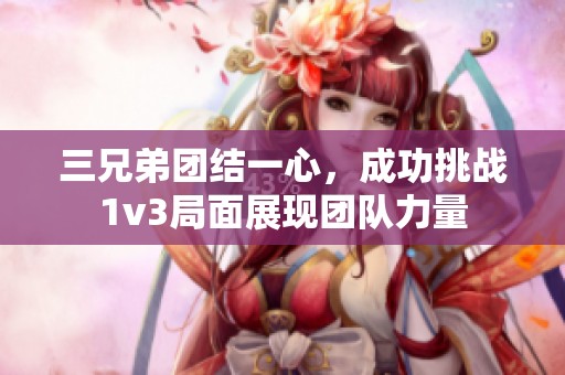 三兄弟团结一心，成功挑战1v3局面展现团队力量