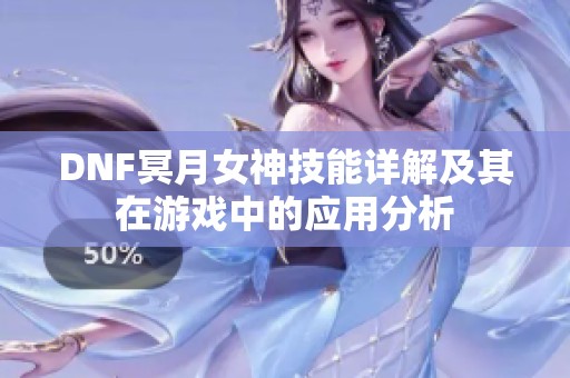 DNF冥月女神技能详解及其在游戏中的应用分析