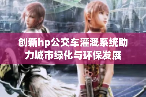 创新hp公交车灌溉系统助力城市绿化与环保发展